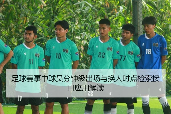 足球赛事中球员分钟级出场与换人时点检索接口应用解读